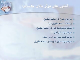 ‫دوا‬ ‫جذب‬ ‫باالی‬ ‫موثر‬ ‫های‬ ‫فکتور‬

‫تطبیق‬ ‫ساحه‬ ‫در‬ ‫خون‬ ‫جریان‬

‫دوا‬ ‫تطبیق‬ ‫ساحه‬ ‫وسعت‬

‫تطبیق‬ ‫ساحه‬ ‫در‬ ‫دوا‬ ‫موجودیت‬ ‫مدت‬

‫امراض‬ ‫موجودیت‬

‫معده‬ ‫در‬ ‫مواد‬ ‫سایر‬ ‫موجودیت‬

‫تطبیق‬ ‫ساحه‬ ‫در‬ ‫ادویه‬ ‫سایر‬ ‫موجودیت‬
 