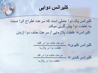 ‫دوایی‬ ‫کلیران‬
‫نسب‬ ‫نرا‬ ‫اطراح‬ ‫ت‬ ‫سر‬ ‫که‬ ‫است‬ ‫املی‬ ‫دوا‬ ‫یک‬ ‫کلیرانس‬
‫ت‬
‫میکند‬ ‫گویی‬ ‫پیش‬ ‫دوا‬ ‫غلظت‬ ‫به‬
.
‫کلیرانس‬
=
‫مایی‬ ‫پال‬ ‫غلظت‬
/
‫بدن‬ ‫ا‬ ‫دوا‬ ‫حرف‬ ‫ت‬ ‫سر‬
‫کلیوی‬ ‫کلیرانس‬
=
‫کبدی‬ ‫کلیرانس‬
=
‫کلیه‬ ‫در‬ ‫دوا‬ ‫حرف‬ ‫ت‬ ‫سر‬
‫ما‬ ‫پال‬ ‫در‬ ‫دوا‬ ‫غلظت‬
‫کبد‬ ‫در‬ ‫دوا‬ ‫حرف‬ ‫ت‬ ‫سر‬
‫ما‬ ‫پال‬ ‫در‬ ‫دوا‬ ‫غلظت‬
 