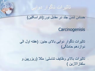 ‫دوایی‬ ‫ناگوار‬ ‫تاثیرات‬
-
‫نور‬ ‫اب‬ ‫م‬ ‫در‬ ‫جلد‬ ‫دن‬ ‫حساس‬
(:
‫تتراسکلین‬
)
-
Carcinogenisis
-
‫جنین‬ ‫باالی‬ ‫دوایی‬ ‫ناگوار‬ ‫تاثیرات‬
( :
‫ایی‬ ‫او‬ ‫هفته‬
‫حاملگی‬ ‫دهم‬ ‫دوا‬
)
-
-
‫تناسلی‬ ‫وظایف‬ ‫باالی‬ ‫تاثیرات‬
:
‫مثال‬
(
‫رپین‬ ‫ری‬
‫و‬
‫ین‬ ‫اال‬ ‫سلفا‬
)
 