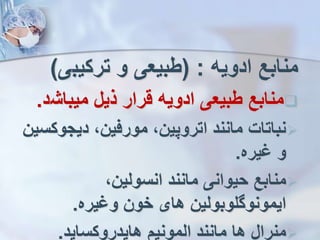 ‫ادویه‬ ‫منابع‬
( :
‫ترکیب‬ ‫و‬ ‫طبیعی‬
‫ی‬
)

‫میباش‬ ‫ذیل‬ ‫قرار‬ ‫ادویه‬ ‫طبیعی‬ ‫منابع‬
‫د‬
.

‫دیجو‬ ،‫مورفین‬ ،‫اتروپین‬ ‫مانند‬ ‫نباتات‬
‫کسین‬
‫یره‬ ‫و‬
.

،‫انسولین‬ ‫مانند‬ ‫حیوانی‬ ‫منابع‬
‫یره‬ ‫و‬ ‫خون‬ ‫های‬ ‫ایمونوگلوبولین‬
.

‫هایدروکساید‬ ‫المونی‬ ‫مانند‬ ‫ها‬ ‫منرال‬
.
 