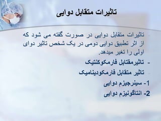 ‫دوایی‬ ‫متقابل‬ ‫تاثیرات‬
-
‫تاثیرات‬
‫اب‬ ‫مت‬
‫دوایی‬
‫در‬
‫صورت‬
‫گفته‬
‫می‬
‫و‬
‫د‬
‫که‬
‫ا‬
‫اثر‬
‫تطبیق‬
‫دوایی‬
‫دومی‬
‫در‬
‫یک‬
‫خص‬
‫تاثیر‬
‫د‬
‫وای‬
‫اویی‬
‫را‬
‫تغیر‬
‫میدهد‬
.
-
‫تاثیرمقتابل‬
‫فارمکوکنتیک‬
-
‫تاثیر‬
‫متقابل‬
‫فارمکودینامیک‬
1
-
‫سینرجیز‬
‫دوایی‬
2
-
‫انتاگونیز‬
‫دوایی‬
 