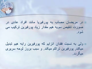 
‫در‬
‫مریضان‬
‫مصاب‬
‫به‬
‫پورفیریا‬
‫مانند‬
‫افراد‬
‫ادی‬
‫در‬
‫صورت‬
‫یص‬ ‫تن‬
‫سویه‬
‫هیم‬
‫دار‬ ‫م‬
‫یاد‬
‫پورفیرین‬
‫ترک‬
‫یب‬
‫می‬
‫ود‬
.

‫ویی‬
‫به‬
‫نسبت‬
‫دان‬ ‫ف‬
‫ایم‬ ‫ان‬
‫که‬
‫پورفیرین‬
‫رابه‬
‫هیم‬
‫ت‬
‫بدی‬
‫میکند‬
,
‫پورفیرین‬
‫تراکم‬
‫میکند‬
.
‫و‬
‫سبب‬
‫برو‬
‫یوحه‬
‫سریری‬
‫میگردد‬
.
 