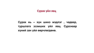 Сурах үйл явц
Сурах нь – хүн шинэ мэдлэг , чадвар,
туршлага эзэмших үйл явц. Сурснаар
хүний зан үйл өөрчлөгдөнө.
 