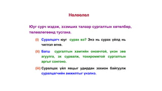 Нөлөөлөл
Юуг сурч мэдэж, эзэмших талаар сургалтын хөтөлбөр,
төлөвлөгөөнд тусгана.
(i) Суралцагч юуг сурах вэ? Энэ нь сурах үйлд нь
чиглэл өгнө.
(ii) Багш сургалтын хамгийн оновчтой, үнэн зөв
агуулга, эх сурвалж, тохиромжтой сургалтын
аргыг сонгоно.
(iii) Суралцах үйл явцыг удирдан зохион байгуулж
суралцагчийн амжилтыг үнэлнэ.
 