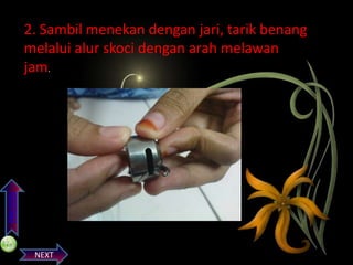 PREVIOS

2. Sambil menekan dengan jari, tarik benang
melalui alur skoci dengan arah melawan
jam.

NEXT

 