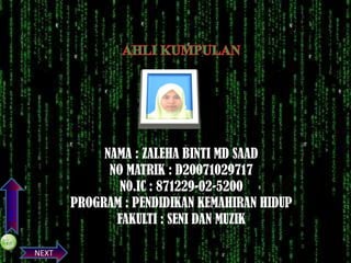 PREVIOS

NAMA : ZALEHA BINTI MD SAAD
NO MATRIK : D20071029717
N0.IC : 871229-02-5200
PROGRAM : PENDIDIKAN KEMAHIRAN HIDUP
FAKULTI : SENI DAN MUZIK
NEXT

 