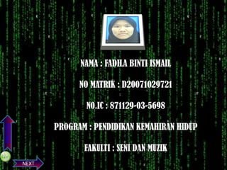 NAMA : FADILA BINTI ISMAIL
NO MATRIK : D20071029721
N0.IC : 871129-03-5698
PREVIOS

PROGRAM : PENDIDIKAN KEMAHIRAN HIDUP
FAKULTI : SENI DAN MUZIK
NEXT

 