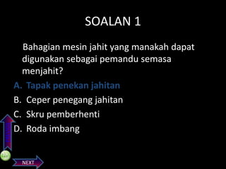 PREVIOS

SOALAN 1
Bahagian mesin jahit yang manakah dapat
digunakan sebagai pemandu semasa
menjahit?
A. Tapak penekan jahitan
B. Ceper penegang jahitan
C. Skru pemberhenti
D. Roda imbang

NEXT

 
