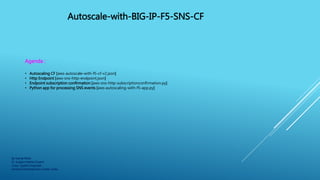 Autoscale-with-BIG-IP-F5-SNS-CF
By Kamal Maiti
Sr. Subject Matter Expert
Linux System Engineer
Amdocs Development Center, India
Agenda :
• Autoscaling CF [aws-autoscale-with-f5-cf-v2.json]
• Http Endpoint [aws-sns-http-endpoint.json]
• Endpoint subscription confirmation [aws-sns-http-subscriptionconfirmation.py]
• Python app for processing SNS events [aws-autoscaling-with-f5-app.py]
 