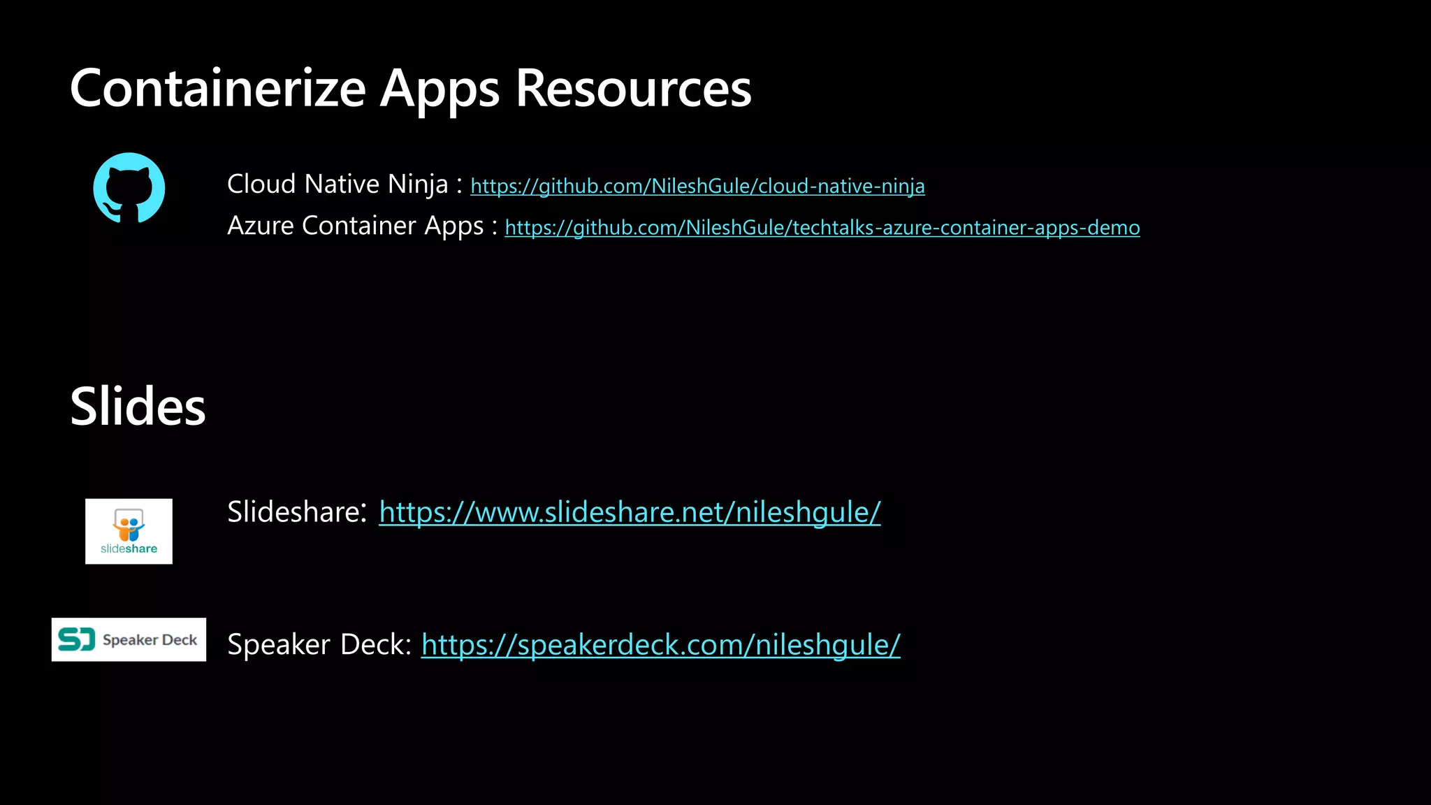 Containerize Apps Resources
Cloud Native Ninja : https://github.com/NileshGule/cloud-native-ninja
Azure Container Apps : https://github.com/NileshGule/techtalks-azure-container-apps-demo
Slides
Slideshare: https://www.slideshare.net/nileshgule/
Speaker Deck: https://speakerdeck.com/nileshgule/
 