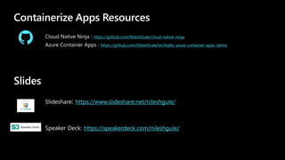 Containerize Apps Resources
Cloud Native Ninja : https://github.com/NileshGule/cloud-native-ninja
Azure Container Apps : https://github.com/NileshGule/techtalks-azure-container-apps-demo
Slides
Slideshare: https://www.slideshare.net/nileshgule/
Speaker Deck: https://speakerdeck.com/nileshgule/
 