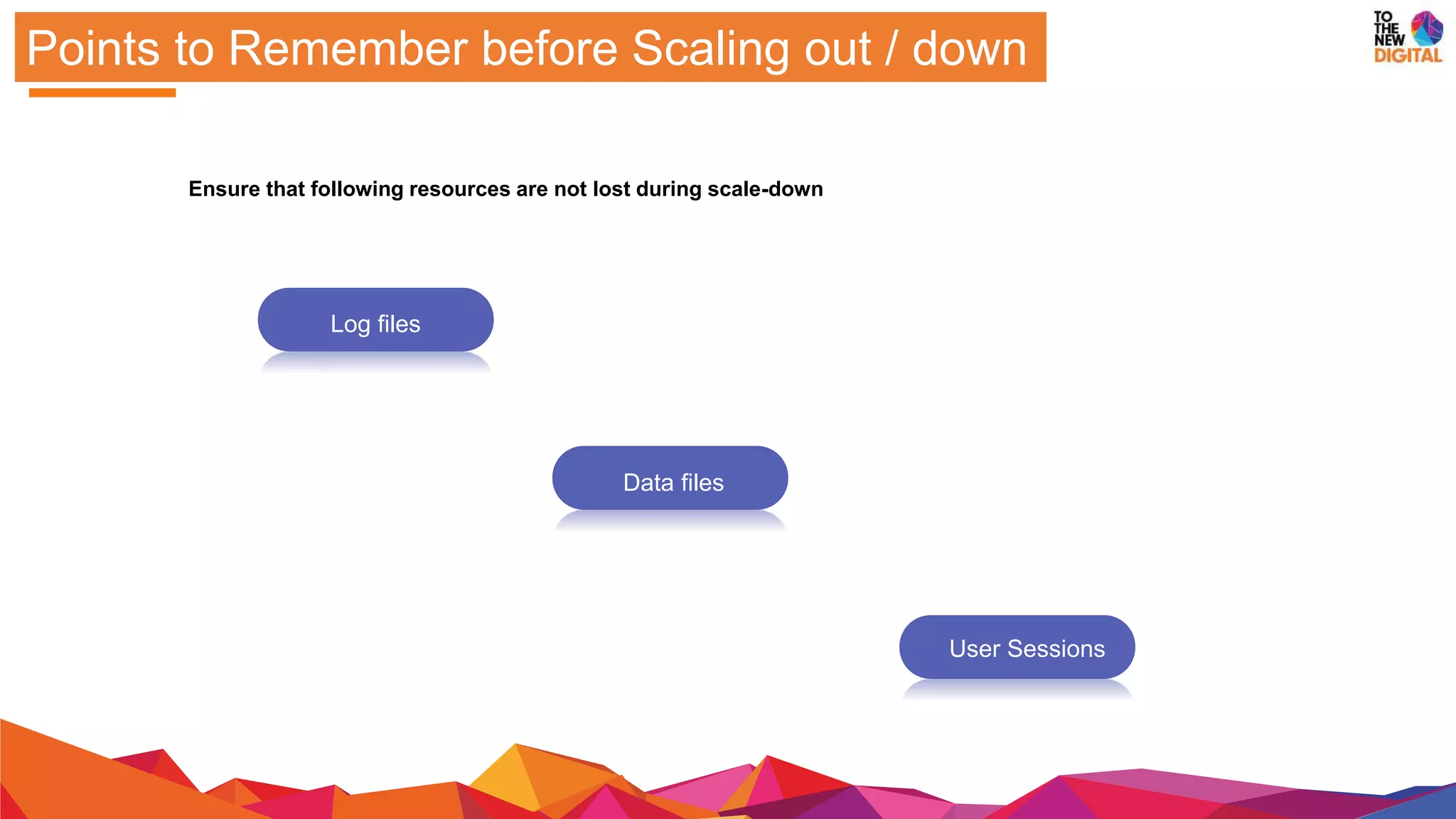 Points to Remember before Scaling out / down
Ensure that following resources are not lost during scale-down
Log files
Data files
User Sessions
 