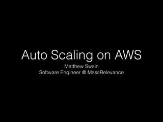 Auto Scaling on AWS
Matthew Swain
Software Engineer @ MassRelevance

 