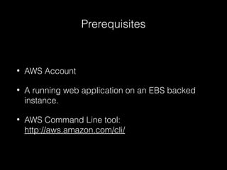 Prerequisites

•

AWS Account

•

A running web application on an EBS backed
instance.

•

AWS Command Line tool:
http://aws.amazon.com/cli/

 