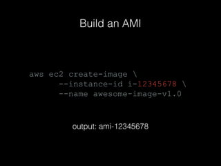 Build an AMI

aws ec2 create-image 
--instance-id i-12345678 
--name awesome-image-v1.0

output: ami-12345678

 
