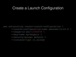 Create a Launch Configuration

aws autoscaling create-launch-configuration 
--launch-configuration-name awesome-lc-v1.0 
--image-id ami-12345678 
--key-name my-keypair 
--securty-groups default 
--instance-type c1.xlarge

 