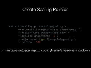 Create Scaling Policies

aws autoscaling put-scaling-policy 
--auto-scaling-group-name awesome-asg 
--policy-name awesome-asg-down 
--scaling-adjustment -1 
--adjustment-type ChangeInCapacity 
--cooldown 300

>> arn:aws:autoscaling<...>:policyName/awesome-asg-down

 