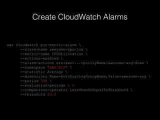 Create CloudWatch Alarms

aws cloudwatch put-metric-alarm 
--alarm-name awesome-cpu-low 
--metric-name CPUUtilization 
--actions-enabled 
--alarm-actions arn:aws<...>policyName/awesome-asg-down 
--namespace "AWS/EC2" 
--statistic Average 
--dimensions Name=AutoScalingGroupName,Value=awesome-asg 
--period 300 
--evaluation-periods 1 
--comparison-operator LessThanOrEqualToThreshold 
--threshold 20.0

 