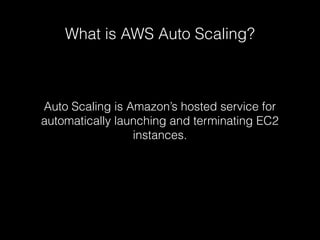 What is AWS Auto Scaling?

Auto Scaling is Amazon’s hosted service for
automatically launching and terminating EC2
instances.

 