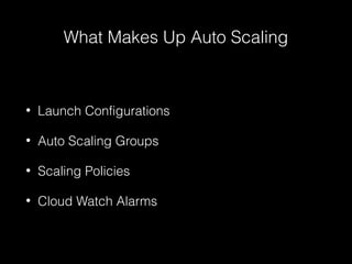 What Makes Up Auto Scaling

•

Launch Configurations

•

Auto Scaling Groups

•

Scaling Policies

•

Cloud Watch Alarms

 