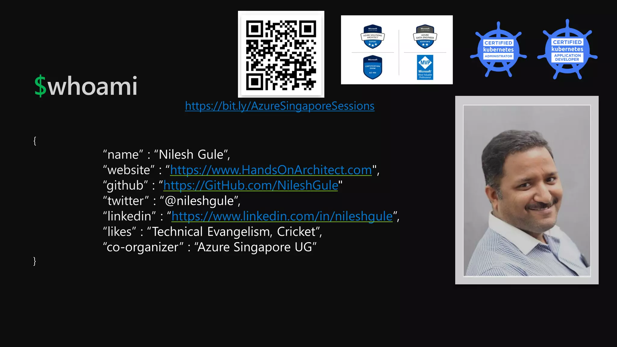 $whoami
{
“name” : “Nilesh Gule”,
“website” : “https://www.HandsOnArchitect.com",
“github” : “https://GitHub.com/NileshGule"
“twitter” : “@nileshgule”,
“linkedin” : “https://www.linkedin.com/in/nileshgule”,
“likes” : “Technical Evangelism, Cricket”,
“co-organizer” : “Azure Singapore UG”
}
https://bit.ly/AzureSingaporeSessions
 