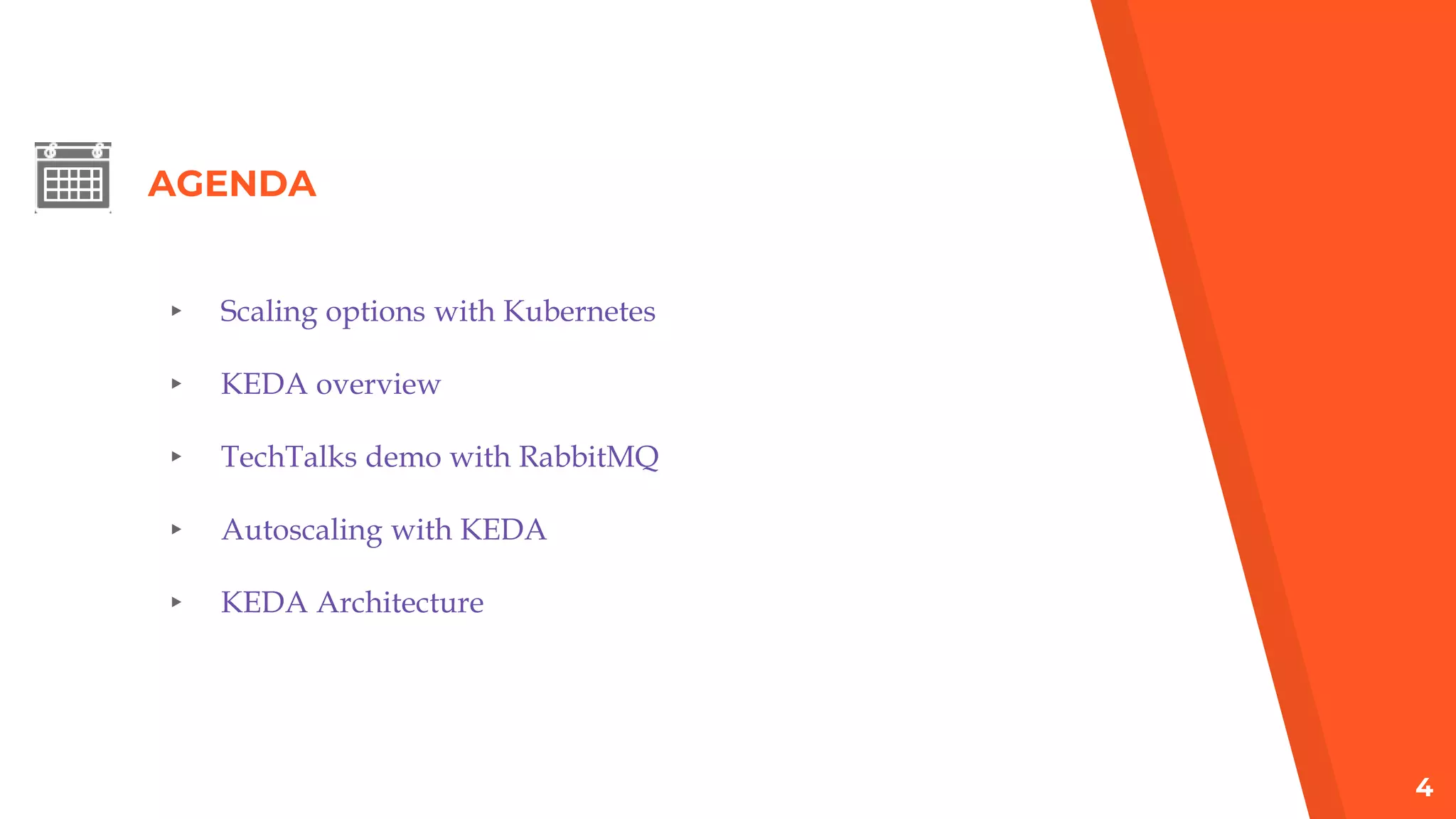 AGENDA
▸ Scaling options with Kubernetes
▸ KEDA overview
▸ TechTalks demo with RabbitMQ
▸ Autoscaling with KEDA
▸ KEDA Architecture
4
 