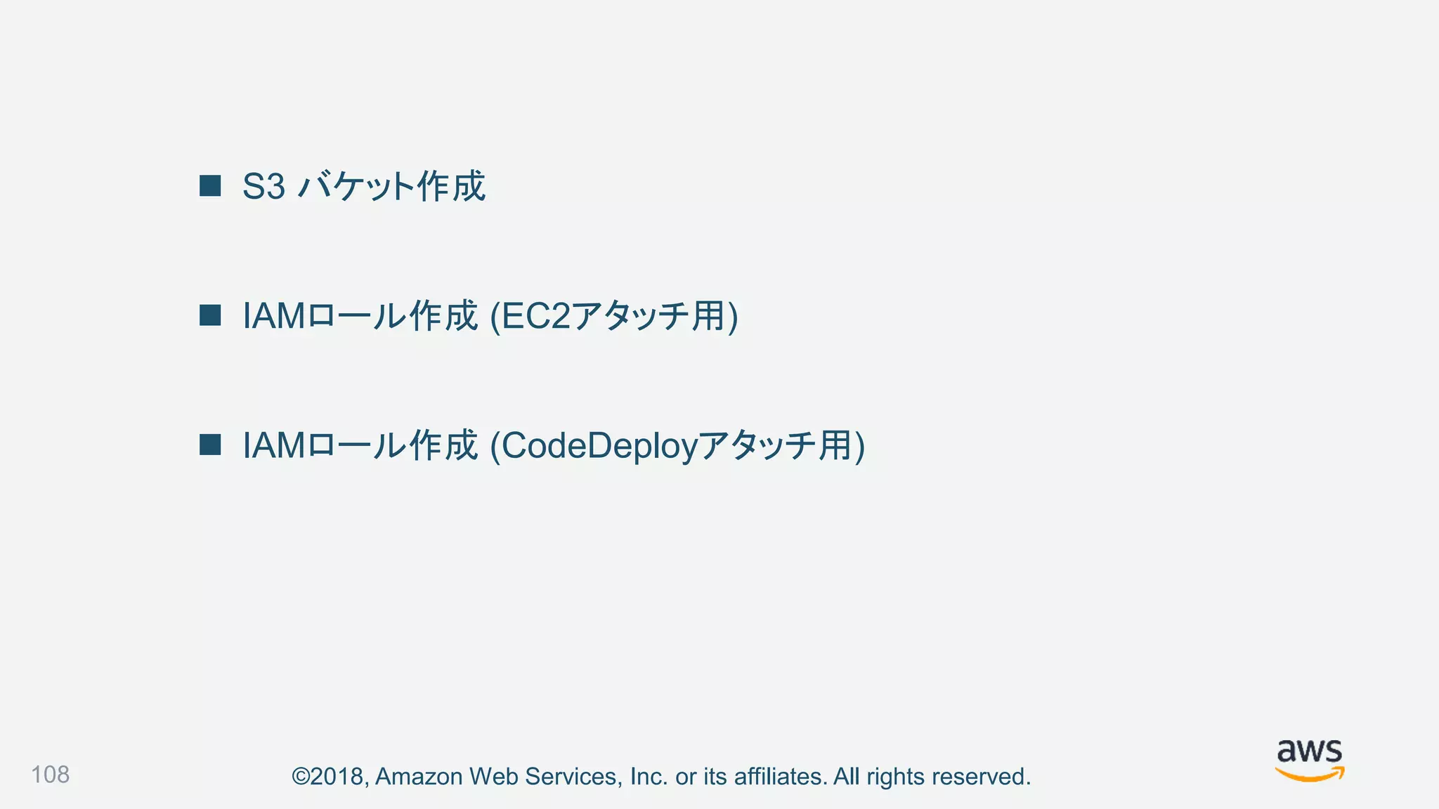 ©2018, Amazon Web Services, Inc. or its affiliates. All rights reserved.
 S3 バケット作成
 IAMロール作成 (EC2アタッチ用)
 IAMロール作成 (CodeDeployアタッチ用)
108
 