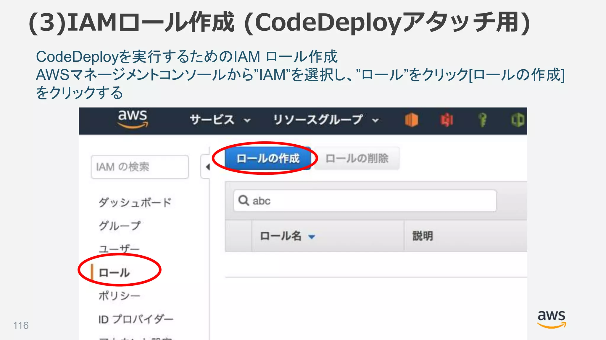 ©2018, Amazon Web Services, Inc. or its affiliates. All rights reserved.
(3)IAMロール作成 (CodeDeployアタッチ用)
demo-minilakeでロール作成
EC2からAmazonESfullアクセスを付与
作成したロールをEC2にアタッチ
CodeDeployを実行するためのIAM ロール作成
AWSマネージメントコンソールから”IAM”を選択し、”ロール”をクリック[ロールの作成]
をクリックする
116
 