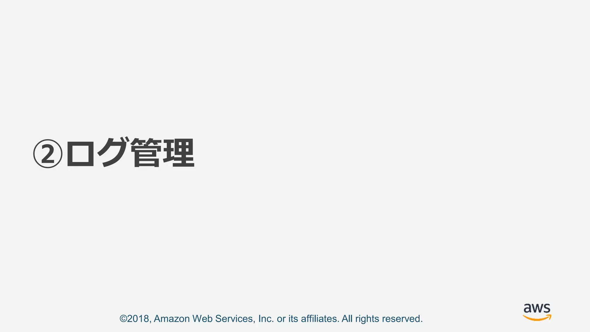 ©2018, Amazon Web Services, Inc. or its affiliates. All rights reserved.
②ログ管理
 
