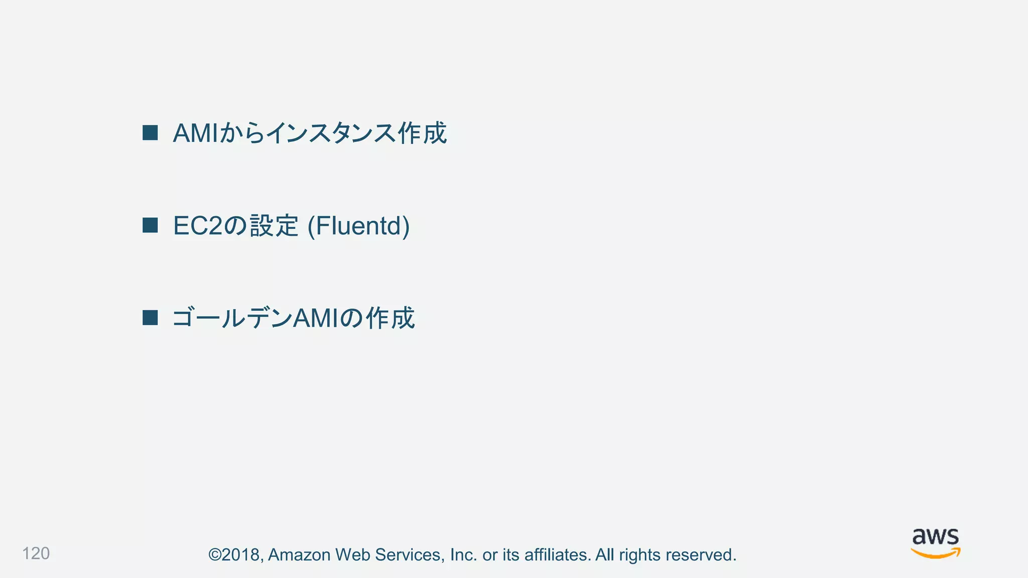 ©2018, Amazon Web Services, Inc. or its affiliates. All rights reserved.
 AMIからインスタンス作成
 EC2の設定 (Fluentd)
 ゴールデンAMIの作成
120
 