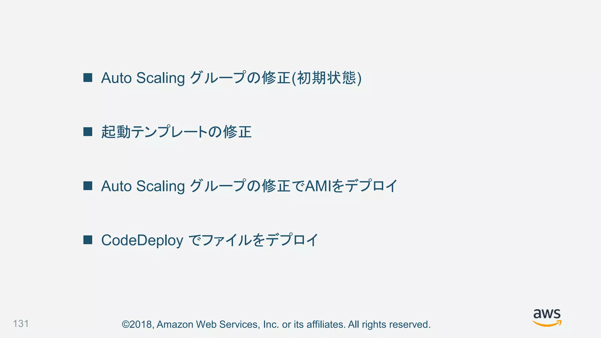 ©2018, Amazon Web Services, Inc. or its affiliates. All rights reserved.
 Auto Scaling グループの修正(初期状態)
 起動テンプレートの修正
 Auto Scaling グループの修正でAMIをデプロイ
 CodeDeploy でファイルをデプロイ
131
 