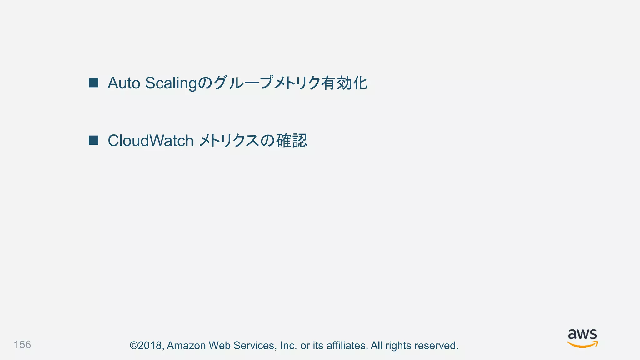 ©2018, Amazon Web Services, Inc. or its affiliates. All rights reserved.
 Auto Scalingのグループメトリク有効化
 CloudWatch メトリクスの確認
156
 