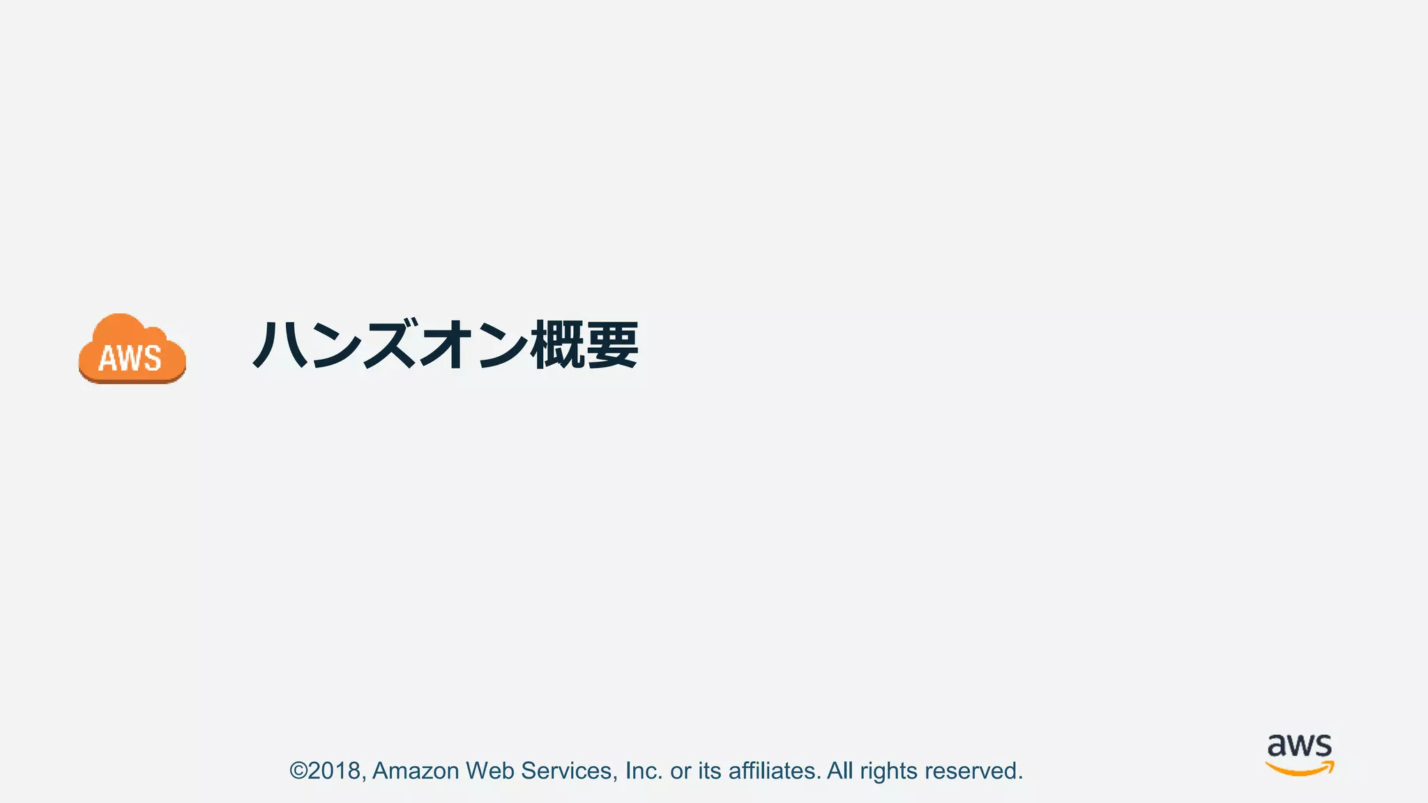 ©2018, Amazon Web Services, Inc. or its affiliates. All rights reserved.
ハンズオン概要
 