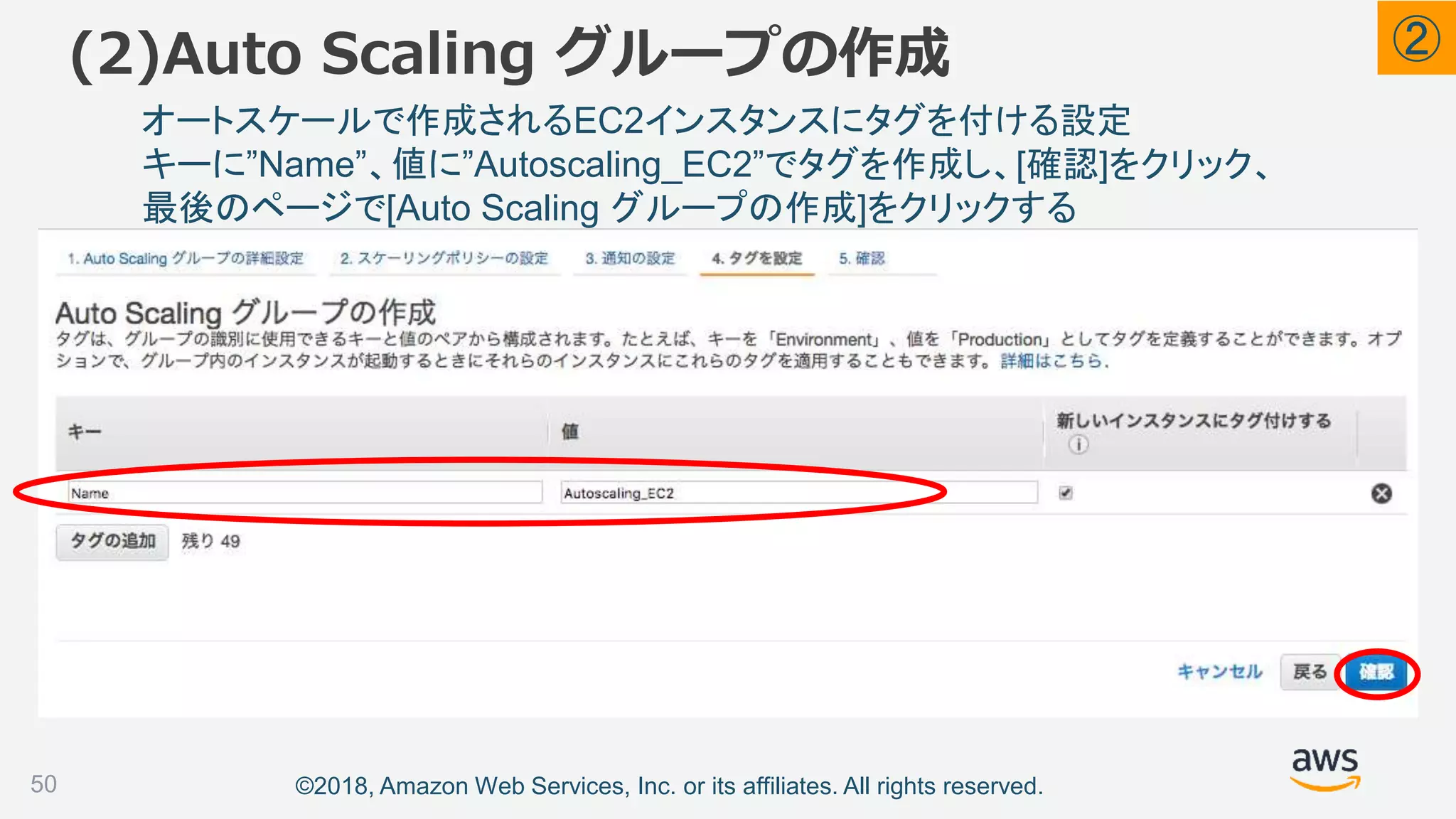 ©2018, Amazon Web Services, Inc. or its affiliates. All rights reserved.
(2)Auto Scaling グループの作成
50
オートスケールで作成されるEC2インスタンスにタグを付ける設定
キーに”Name”、値に”Autoscaling_EC2”でタグを作成し、[確認]をクリック、
最後のページで[Auto Scaling グループの作成]をクリックする
②
 