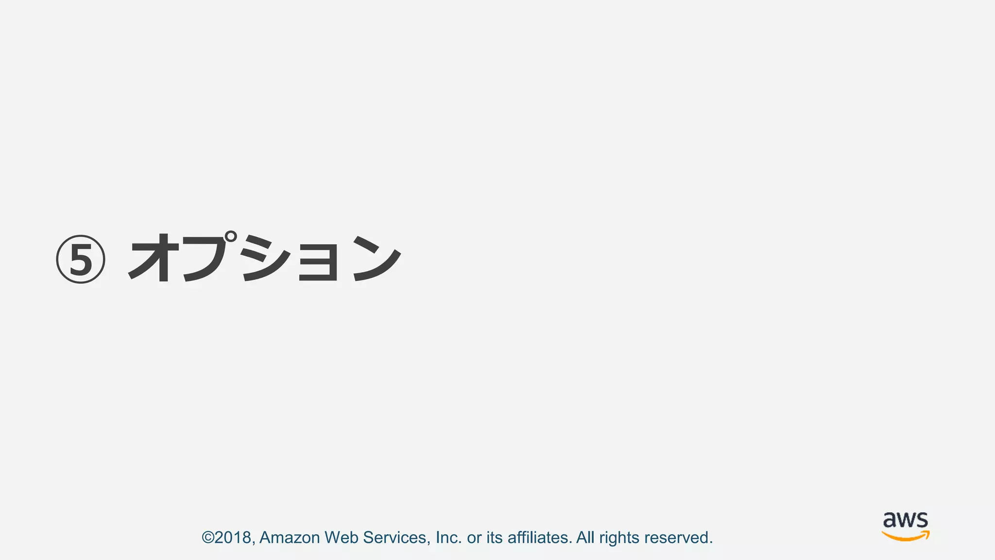 ©2018, Amazon Web Services, Inc. or its affiliates. All rights reserved.
⑤ オプション
 