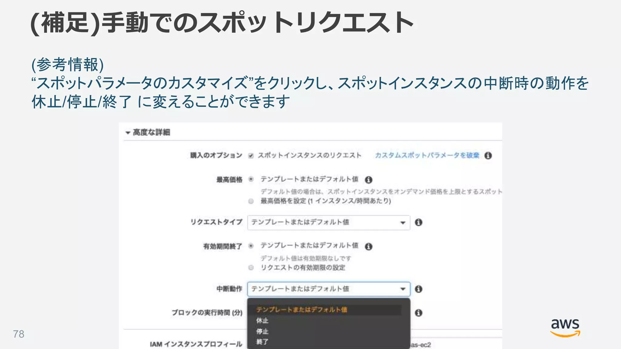©2018, Amazon Web Services, Inc. or its affiliates. All rights reserved.78
(参考情報)
“スポットパラメータのカスタマイズ”をクリックし、スポットインスタンスの中断時の動作を
休止/停止/終了 に変えることができます
(補足)手動でのスポットリクエスト
 