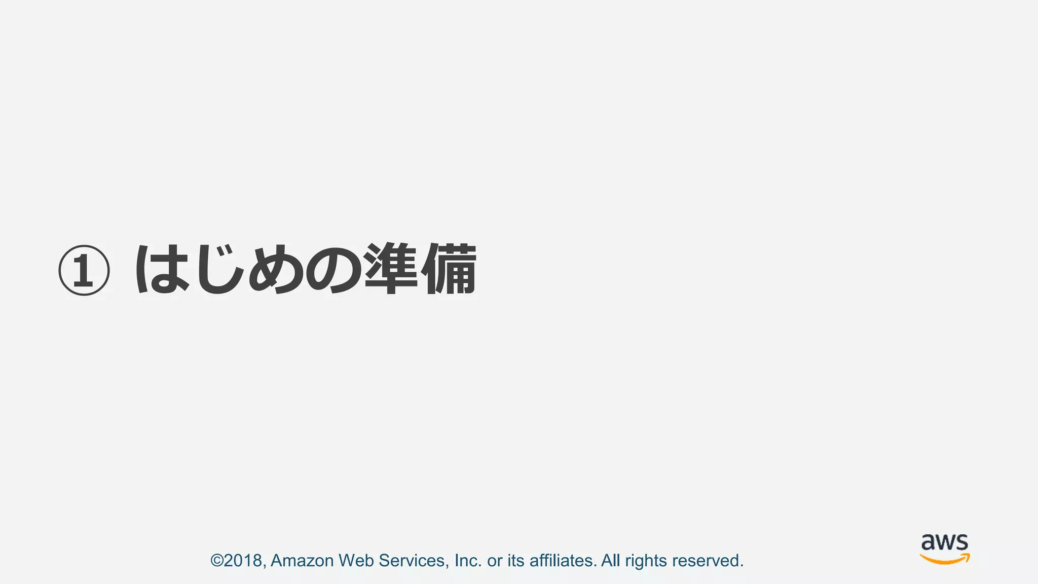 ©2018, Amazon Web Services, Inc. or its affiliates. All rights reserved.
① はじめの準備
 