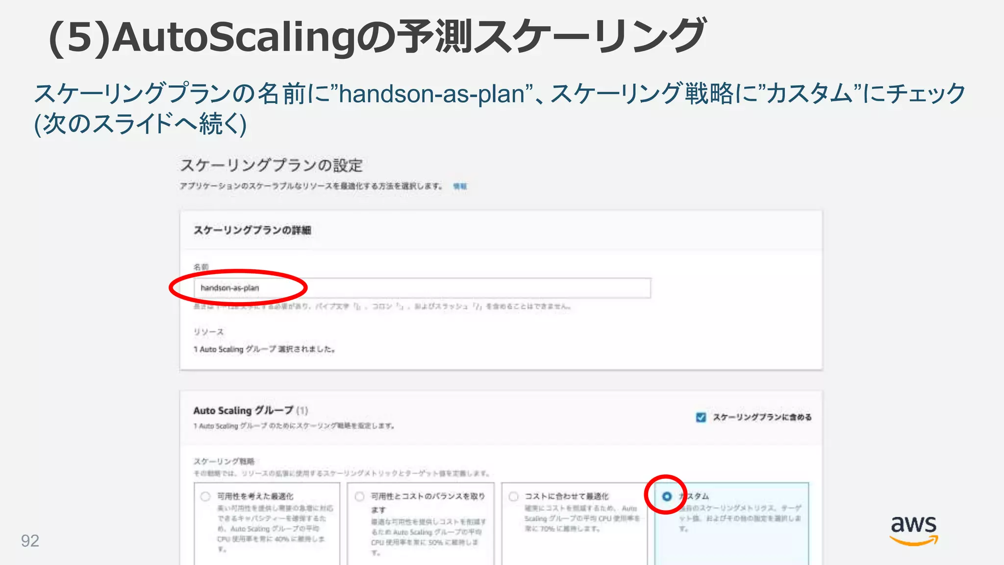 ©2018, Amazon Web Services, Inc. or its affiliates. All rights reserved.92
(5)AutoScalingの予測スケーリング
スケーリングプランの名前に”handson-as-plan”、スケーリング戦略に”カスタム”にチェック
(次のスライドへ続く)
 
