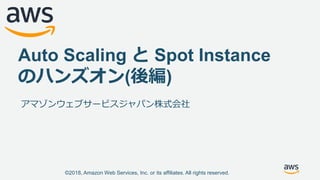 ©2018, Amazon Web Services, Inc. or its affiliates. All rights reserved.
Auto Scaling と Spot Instance
のハンズオン(後編)
アマゾンウェブサービスジャパン株式会社
 