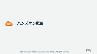 ©2018, Amazon Web Services, Inc. or its affiliates. All rights reserved.
ハンズオン概要
 