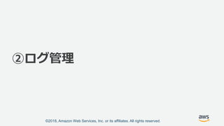©2018, Amazon Web Services, Inc. or its affiliates. All rights reserved.
②ログ管理
 