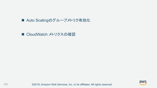 ©2018, Amazon Web Services, Inc. or its affiliates. All rights reserved.
 Auto Scalingのグループメトリク有効化
 CloudWatch メトリクスの確認
156
 