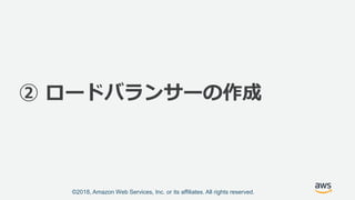 ©2018, Amazon Web Services, Inc. or its affiliates. All rights reserved.
② ロードバランサーの作成
 