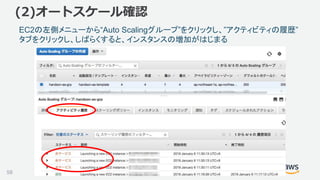 ©2018, Amazon Web Services, Inc. or its affiliates. All rights reserved.
EC2の左側メニューから“Auto Scalingグループ”をクリックし、”アクティビティの履歴”
タブをクリックし、しばらくすると、インスタンスの増加がはじまる
58
(2)オートスケール確認
 