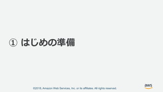 ©2018, Amazon Web Services, Inc. or its affiliates. All rights reserved.
① はじめの準備
 