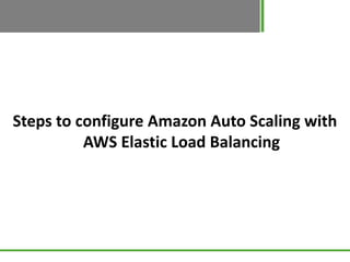 Steps to configure Amazon Auto Scaling with
          AWS Elastic Load Balancing
 