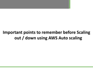 Important points to remember before Scaling
     out / down using AWS Auto scaling
 