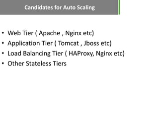 Candidates for Auto Scaling



•   Web Tier ( Apache , Nginx etc)
•   Application Tier ( Tomcat , Jboss etc)
•   Load Balancing Tier ( HAProxy, Nginx etc)
•   Other Stateless Tiers
 