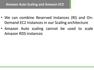 Amazon Auto Scaling and Amazon EC2


• We can combine Reserved Instances (RI) and On-
  Demand EC2 Instances in our Scaling architecture
• Amazon Auto scaling cannot be used to scale
  Amazon RDS instances
 