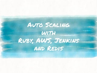 Auto Scaling
with
Ruby, AWS, Jenkins
and Redis
 
